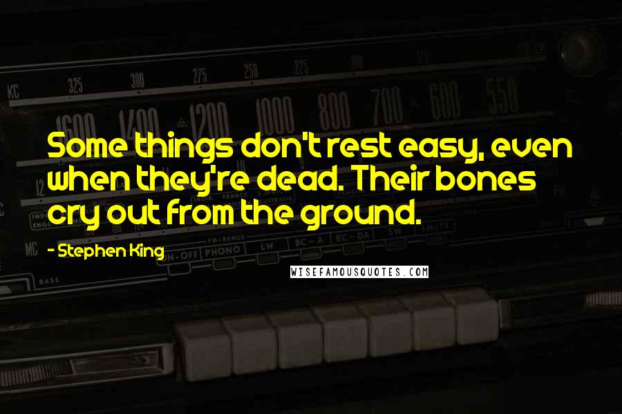 Stephen King Quotes: Some things don't rest easy, even when they're dead. Their bones cry out from the ground.