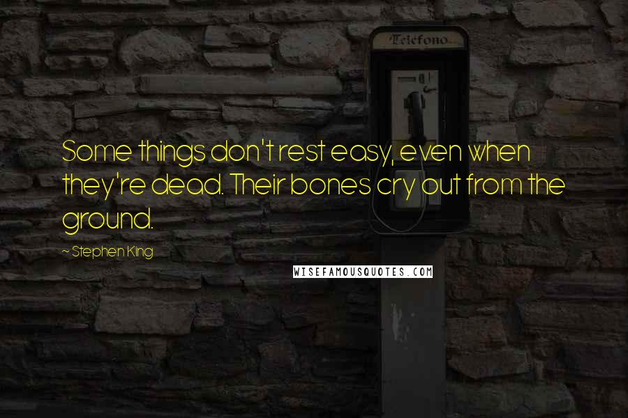 Stephen King Quotes: Some things don't rest easy, even when they're dead. Their bones cry out from the ground.