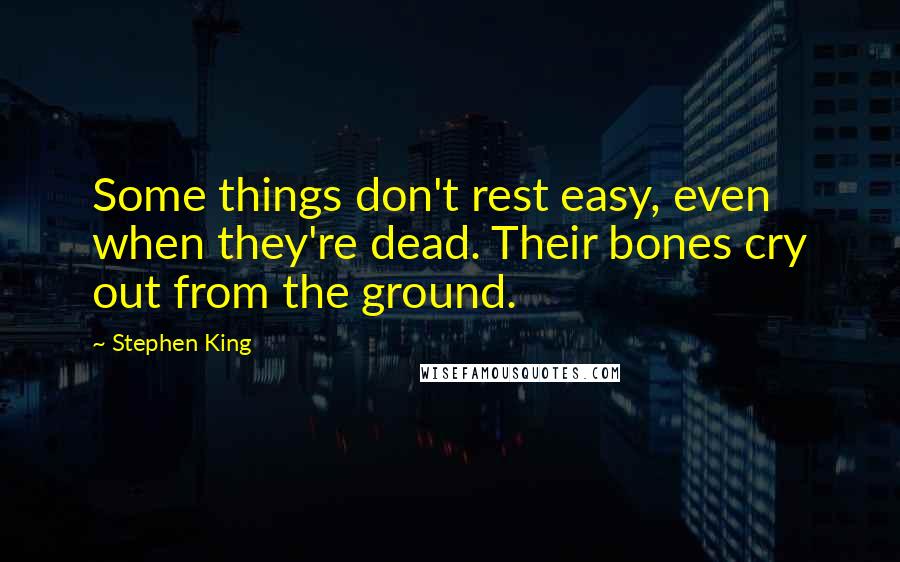 Stephen King Quotes: Some things don't rest easy, even when they're dead. Their bones cry out from the ground.