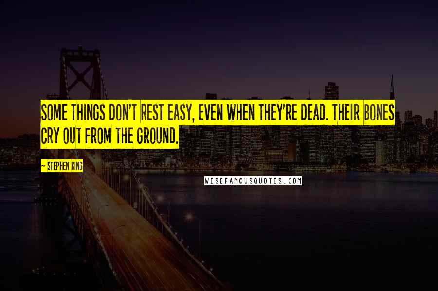 Stephen King Quotes: Some things don't rest easy, even when they're dead. Their bones cry out from the ground.