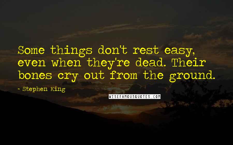 Stephen King Quotes: Some things don't rest easy, even when they're dead. Their bones cry out from the ground.