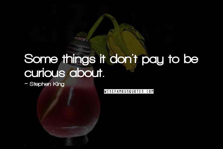 Stephen King Quotes: Some things it don't pay to be curious about.