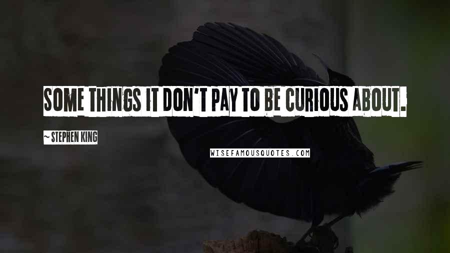 Stephen King Quotes: Some things it don't pay to be curious about.