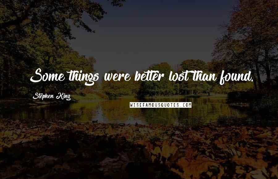 Stephen King Quotes: Some things were better lost than found.