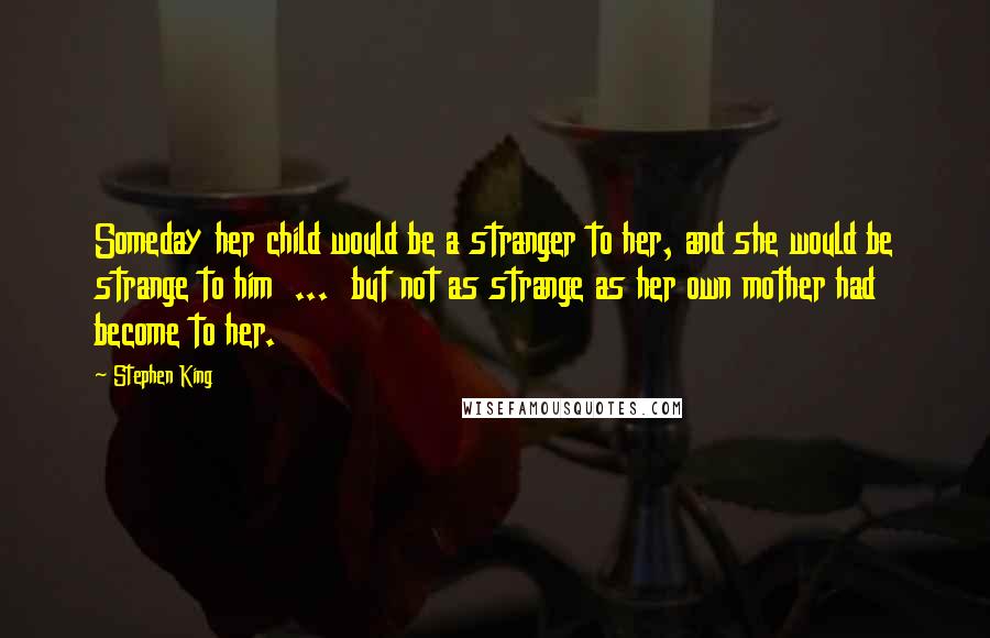 Stephen King Quotes: Someday her child would be a stranger to her, and she would be strange to him  ...  but not as strange as her own mother had become to her.