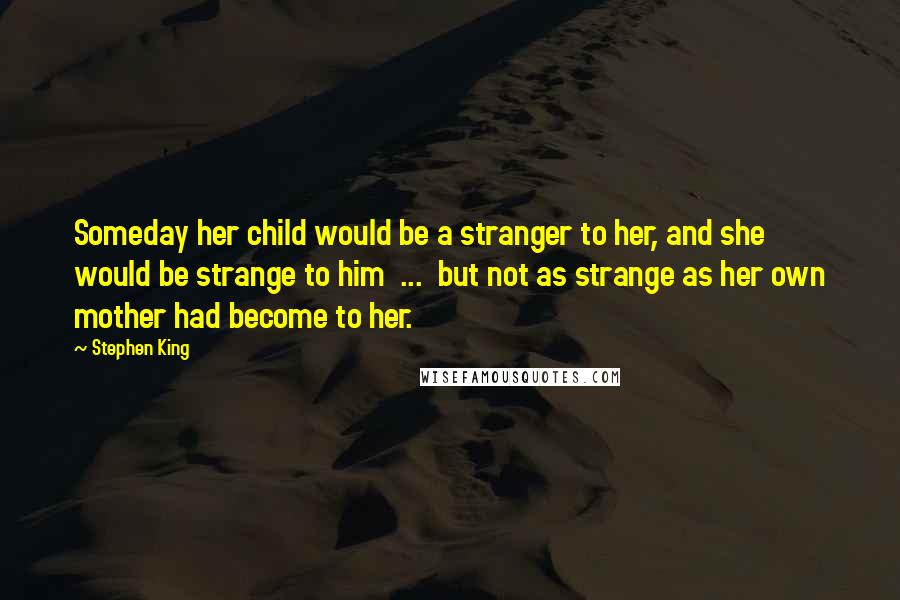 Stephen King Quotes: Someday her child would be a stranger to her, and she would be strange to him  ...  but not as strange as her own mother had become to her.
