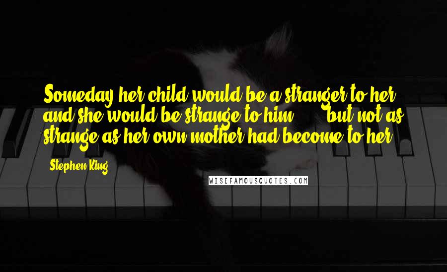 Stephen King Quotes: Someday her child would be a stranger to her, and she would be strange to him  ...  but not as strange as her own mother had become to her.