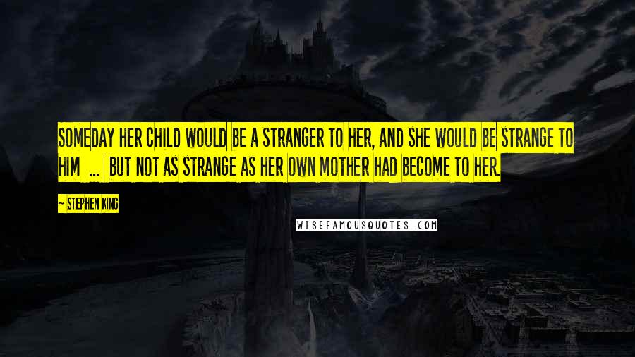 Stephen King Quotes: Someday her child would be a stranger to her, and she would be strange to him  ...  but not as strange as her own mother had become to her.