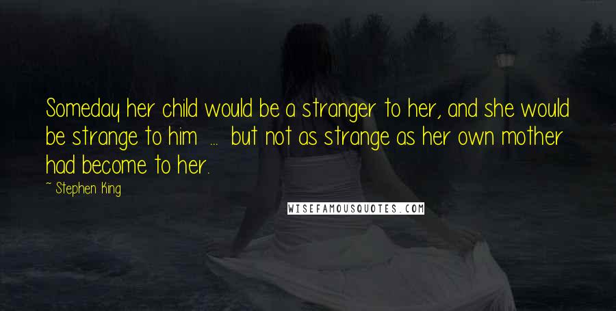 Stephen King Quotes: Someday her child would be a stranger to her, and she would be strange to him  ...  but not as strange as her own mother had become to her.