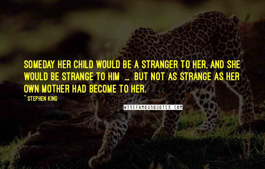 Stephen King Quotes: Someday her child would be a stranger to her, and she would be strange to him  ...  but not as strange as her own mother had become to her.