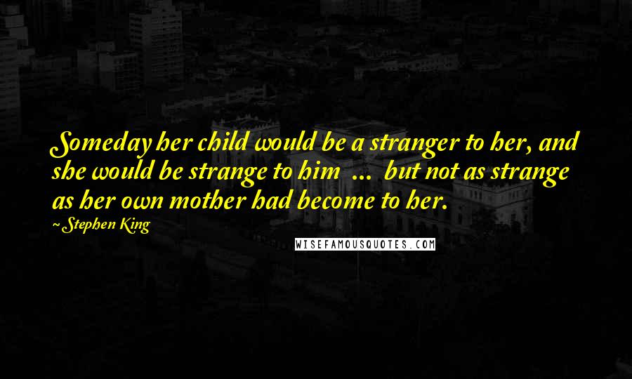 Stephen King Quotes: Someday her child would be a stranger to her, and she would be strange to him  ...  but not as strange as her own mother had become to her.