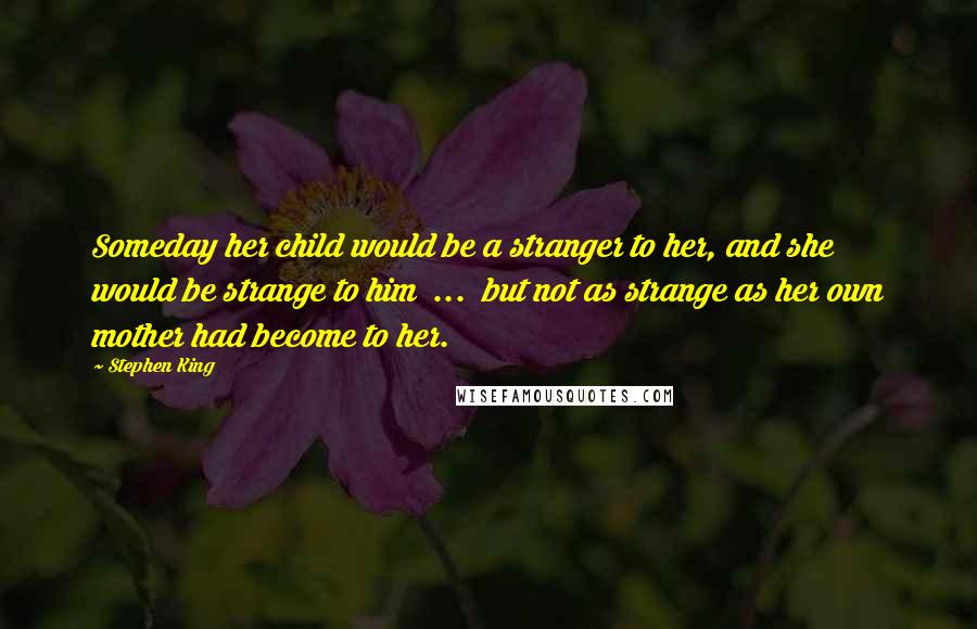 Stephen King Quotes: Someday her child would be a stranger to her, and she would be strange to him  ...  but not as strange as her own mother had become to her.