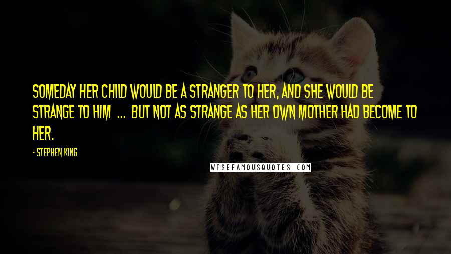 Stephen King Quotes: Someday her child would be a stranger to her, and she would be strange to him  ...  but not as strange as her own mother had become to her.