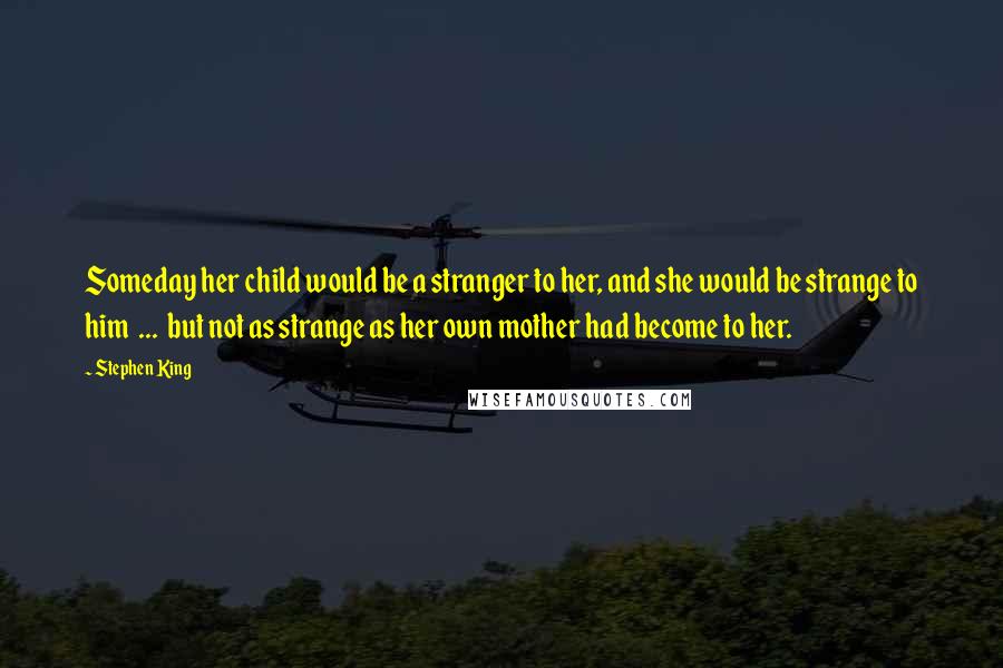 Stephen King Quotes: Someday her child would be a stranger to her, and she would be strange to him  ...  but not as strange as her own mother had become to her.