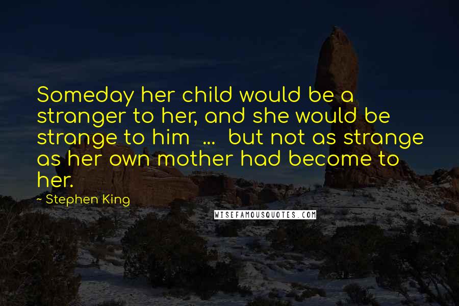 Stephen King Quotes: Someday her child would be a stranger to her, and she would be strange to him  ...  but not as strange as her own mother had become to her.