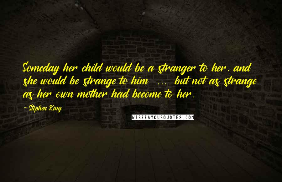 Stephen King Quotes: Someday her child would be a stranger to her, and she would be strange to him  ...  but not as strange as her own mother had become to her.