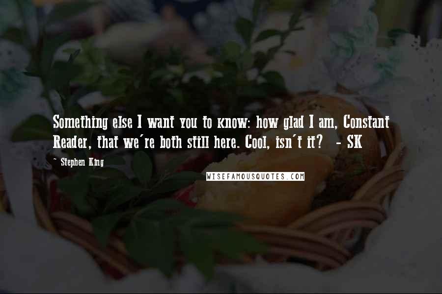 Stephen King Quotes: Something else I want you to know: how glad I am, Constant Reader, that we're both still here. Cool, isn't it?  - SK