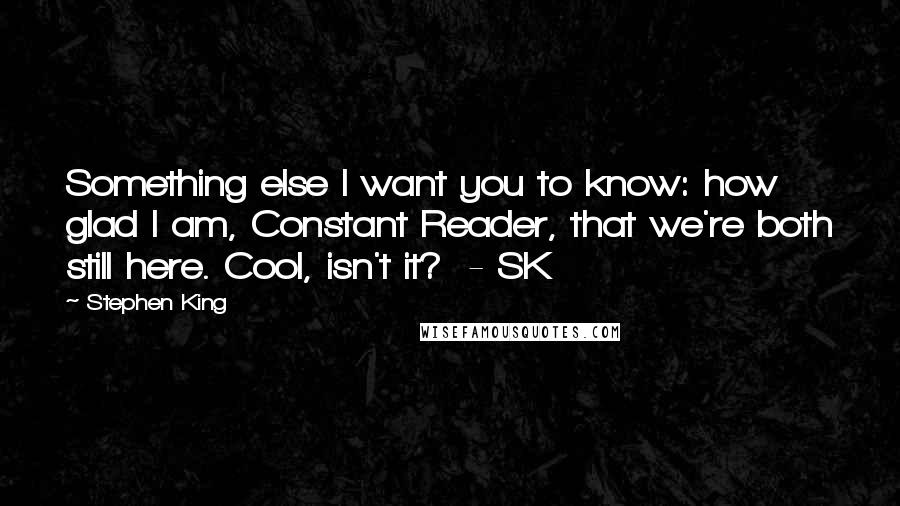 Stephen King Quotes: Something else I want you to know: how glad I am, Constant Reader, that we're both still here. Cool, isn't it?  - SK