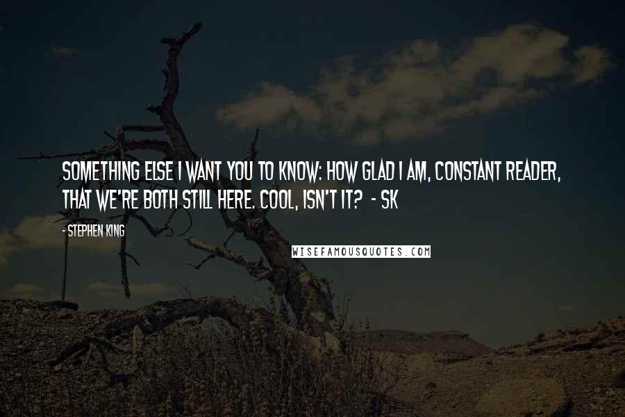 Stephen King Quotes: Something else I want you to know: how glad I am, Constant Reader, that we're both still here. Cool, isn't it?  - SK