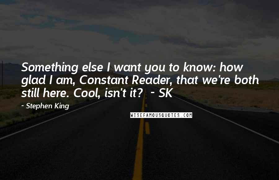 Stephen King Quotes: Something else I want you to know: how glad I am, Constant Reader, that we're both still here. Cool, isn't it?  - SK