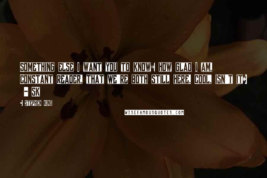 Stephen King Quotes: Something else I want you to know: how glad I am, Constant Reader, that we're both still here. Cool, isn't it?  - SK