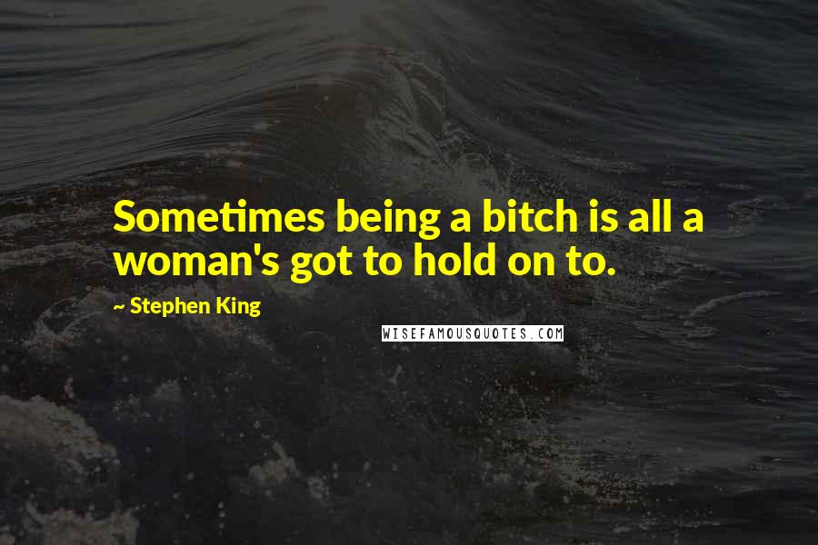 Stephen King Quotes: Sometimes being a bitch is all a woman's got to hold on to.