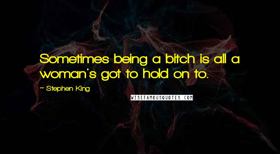 Stephen King Quotes: Sometimes being a bitch is all a woman's got to hold on to.