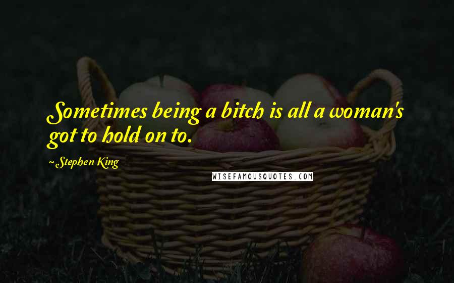 Stephen King Quotes: Sometimes being a bitch is all a woman's got to hold on to.
