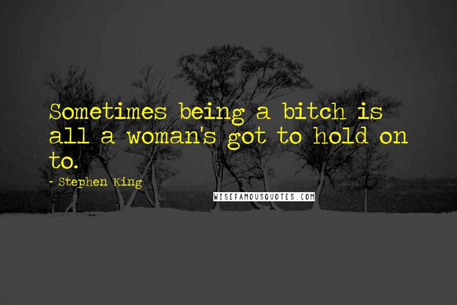 Stephen King Quotes: Sometimes being a bitch is all a woman's got to hold on to.