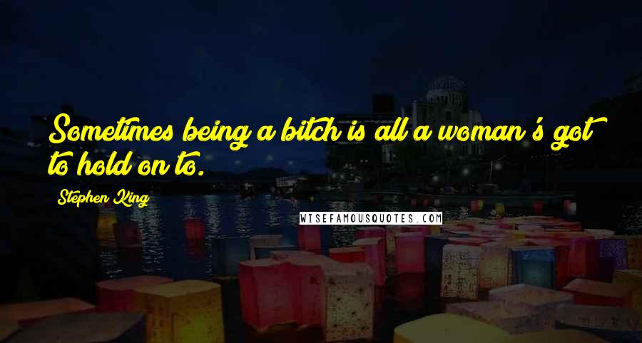 Stephen King Quotes: Sometimes being a bitch is all a woman's got to hold on to.