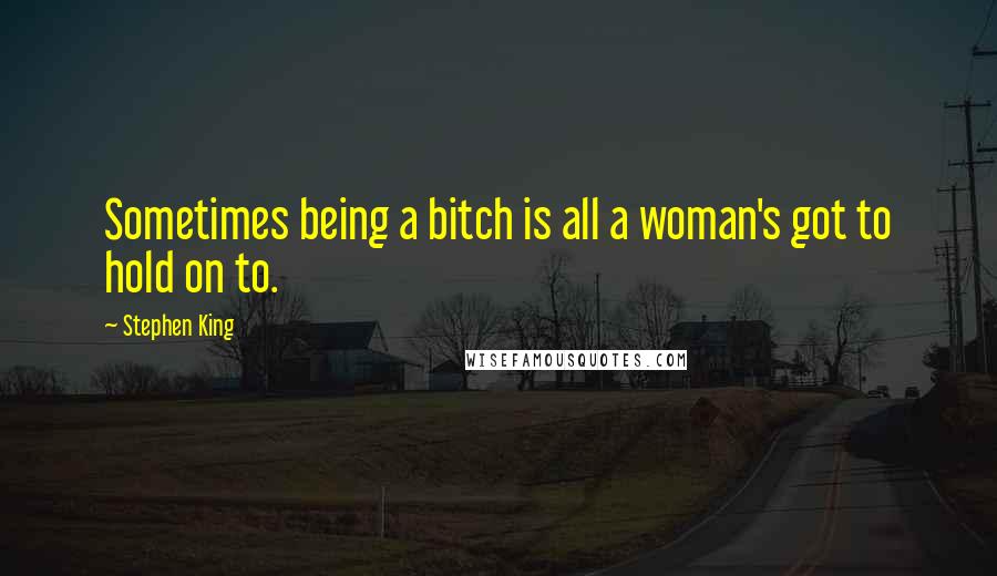 Stephen King Quotes: Sometimes being a bitch is all a woman's got to hold on to.