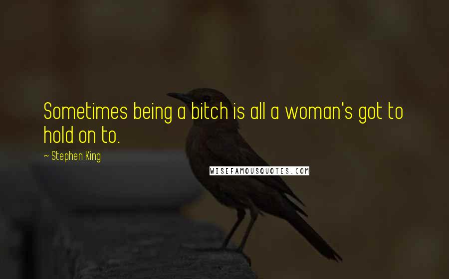 Stephen King Quotes: Sometimes being a bitch is all a woman's got to hold on to.