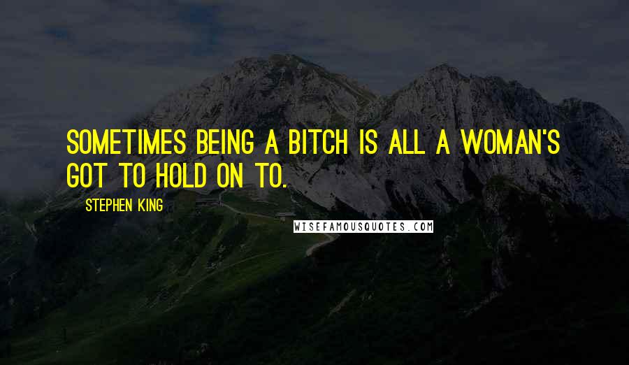 Stephen King Quotes: Sometimes being a bitch is all a woman's got to hold on to.