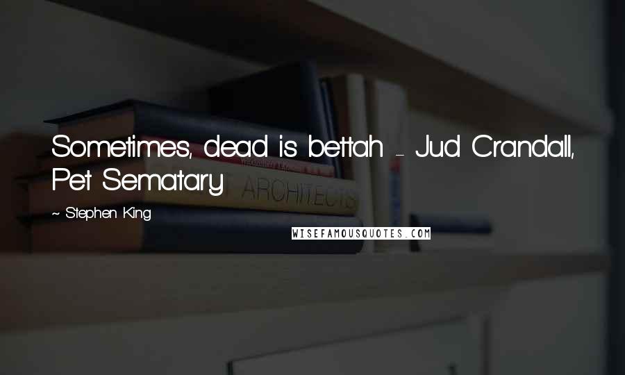 Stephen King Quotes: Sometimes, dead is bettah - Jud Crandall, Pet Sematary