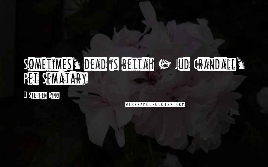 Stephen King Quotes: Sometimes, dead is bettah - Jud Crandall, Pet Sematary