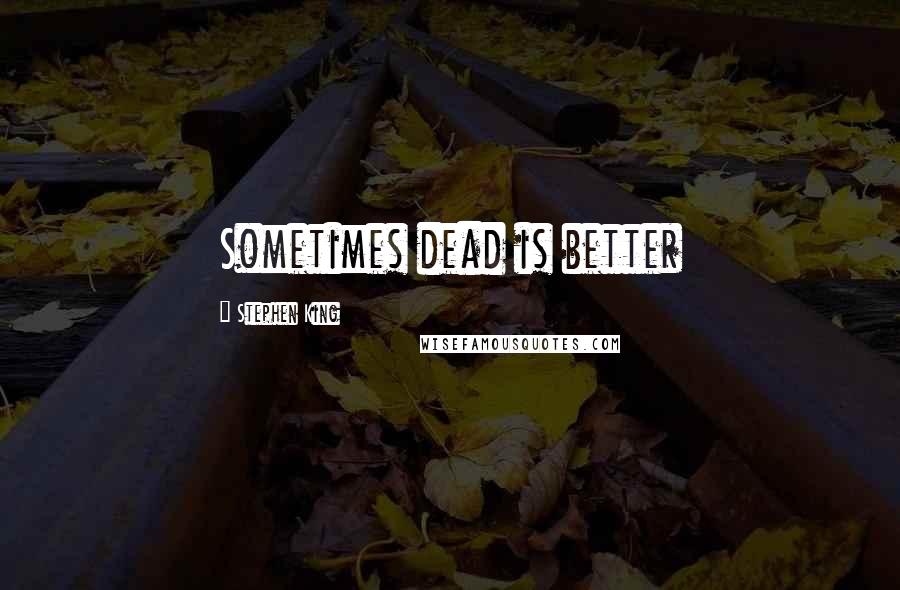 Stephen King Quotes: Sometimes dead is better