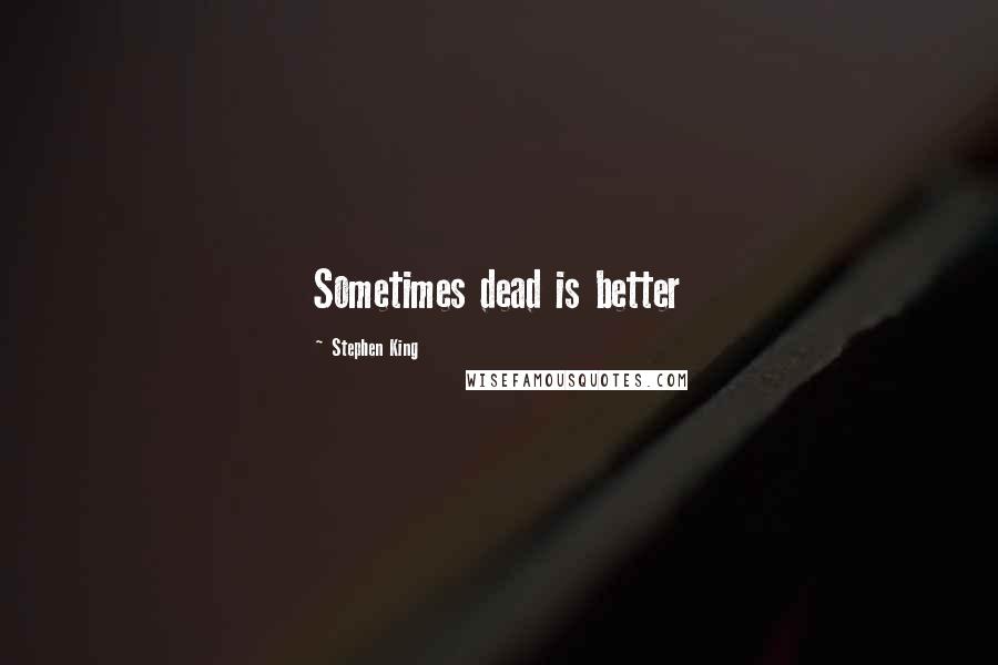 Stephen King Quotes: Sometimes dead is better