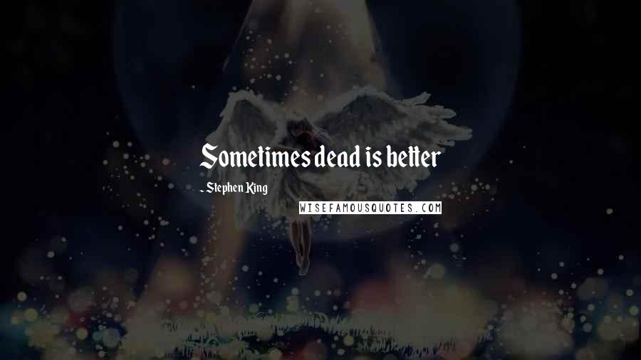 Stephen King Quotes: Sometimes dead is better