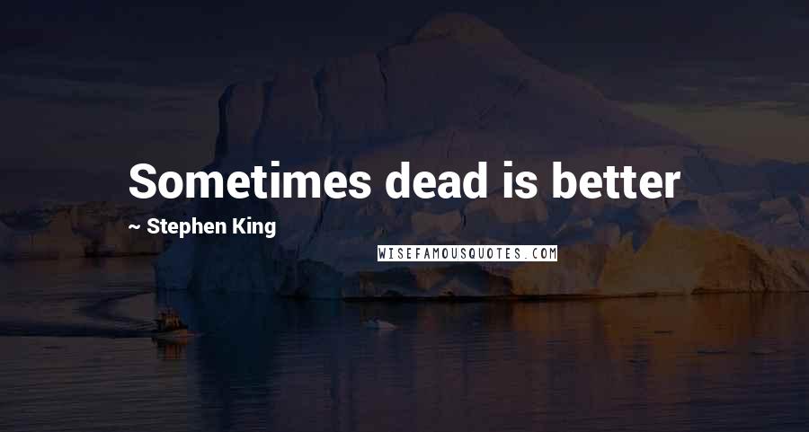 Stephen King Quotes: Sometimes dead is better
