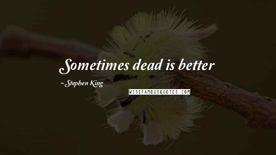 Stephen King Quotes: Sometimes dead is better