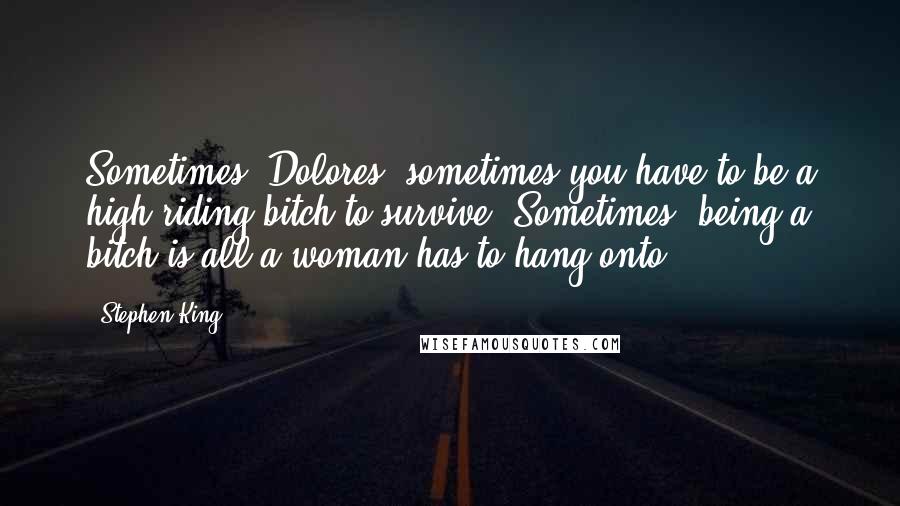 Stephen King Quotes: Sometimes, Dolores, sometimes you have to be a high-riding bitch to survive. Sometimes, being a bitch is all a woman has to hang onto.