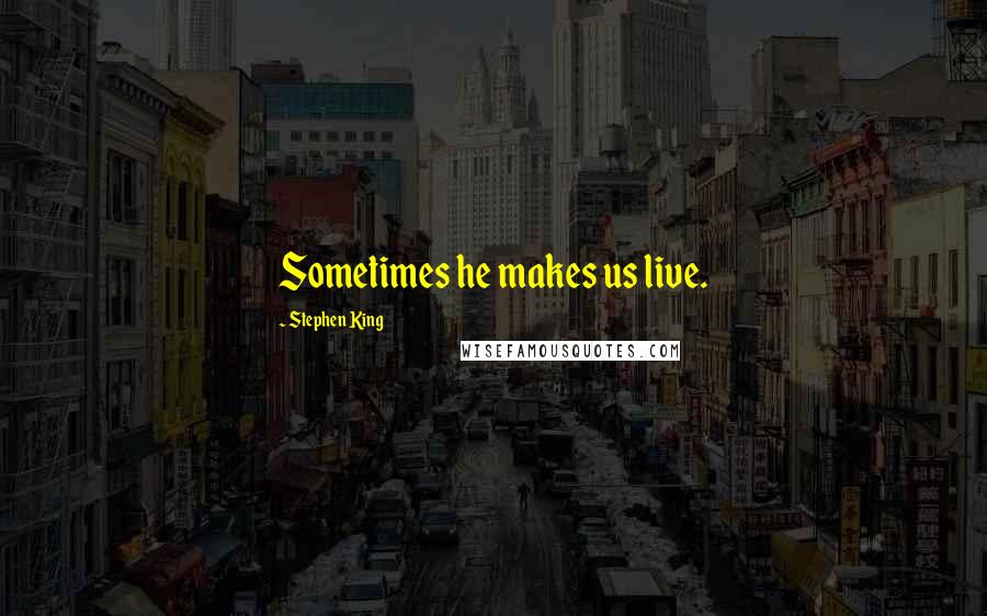 Stephen King Quotes: Sometimes he makes us live.