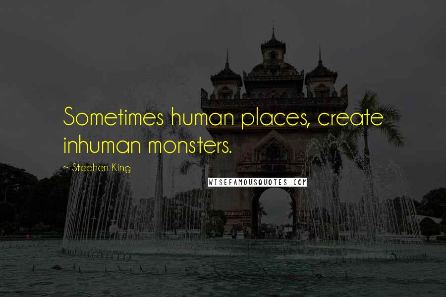 Stephen King Quotes: Sometimes human places, create inhuman monsters.