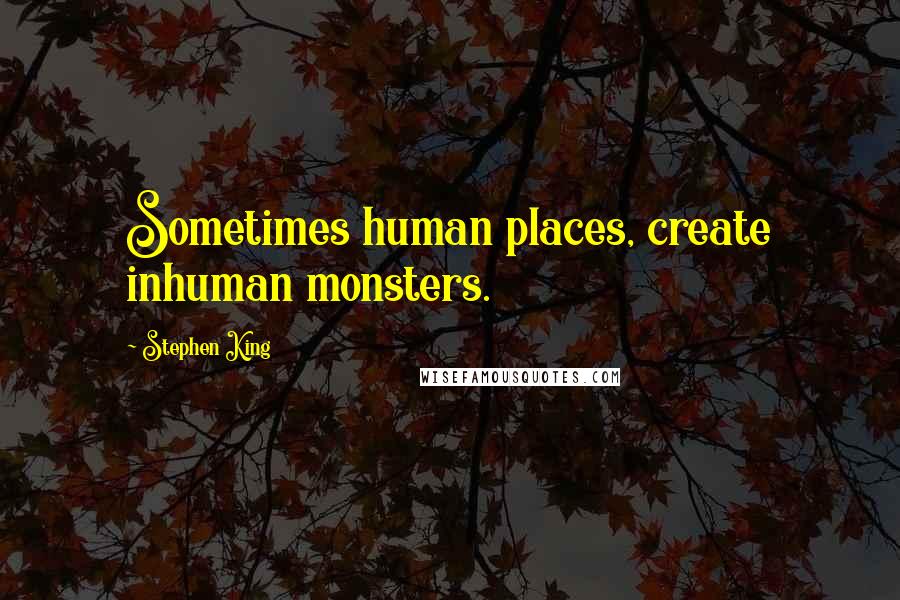 Stephen King Quotes: Sometimes human places, create inhuman monsters.