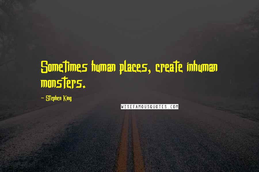 Stephen King Quotes: Sometimes human places, create inhuman monsters.
