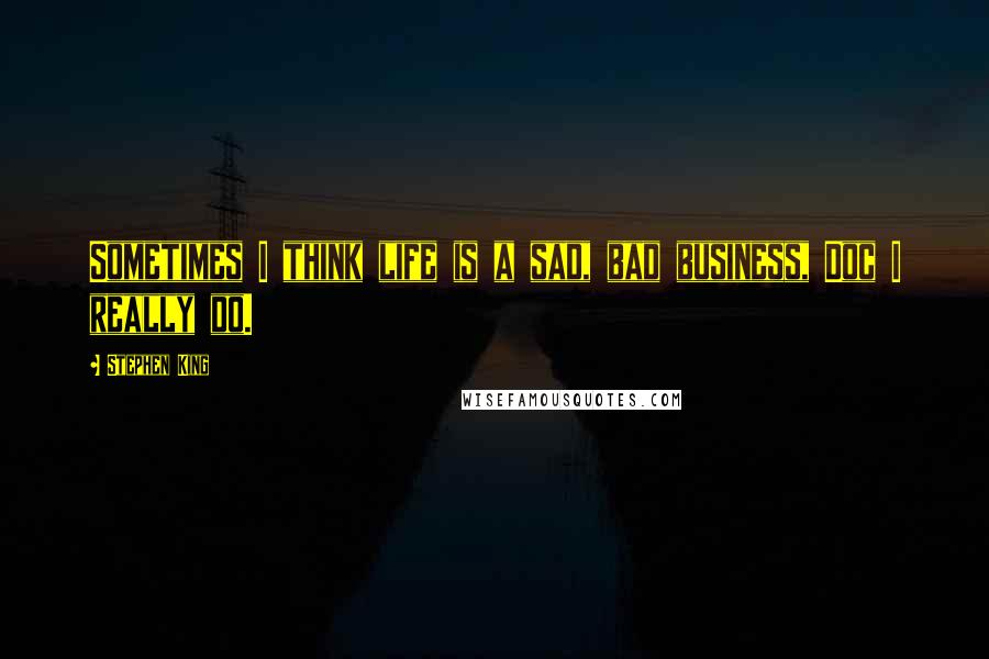 Stephen King Quotes: Sometimes I think life is a sad, bad business, Doc I really do.