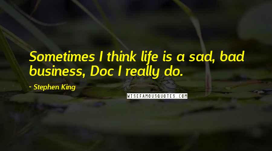 Stephen King Quotes: Sometimes I think life is a sad, bad business, Doc I really do.