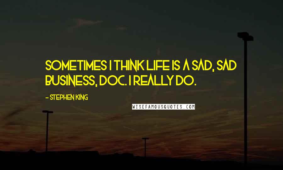 Stephen King Quotes: Sometimes I think life is a sad, sad business, Doc. I really do.