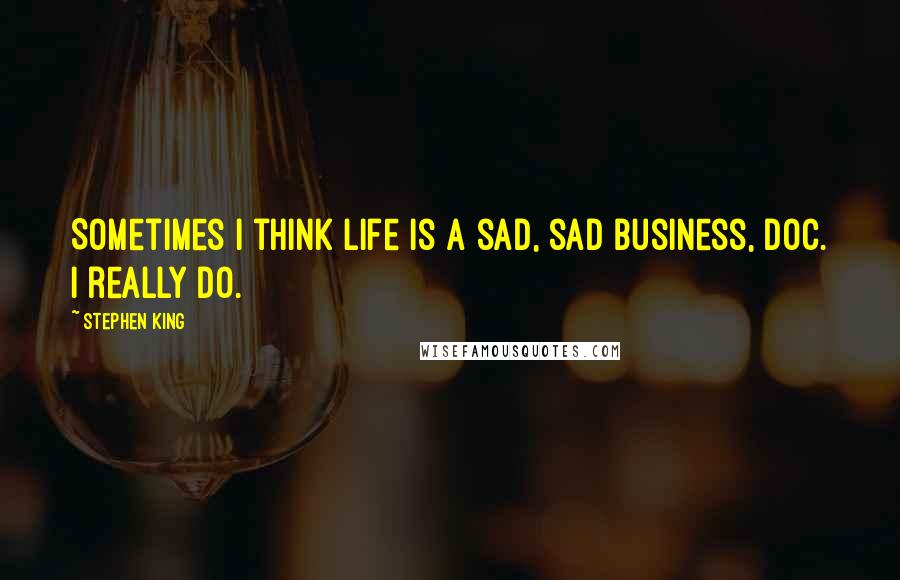 Stephen King Quotes: Sometimes I think life is a sad, sad business, Doc. I really do.