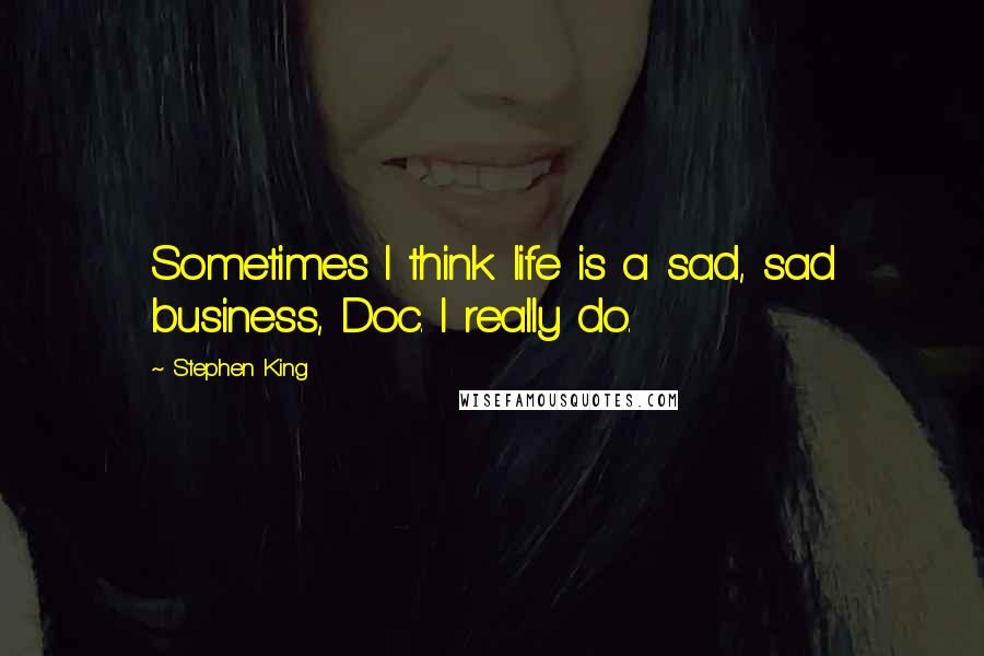 Stephen King Quotes: Sometimes I think life is a sad, sad business, Doc. I really do.